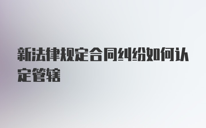 新法律规定合同纠纷如何认定管辖