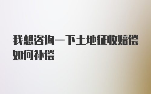 我想咨询一下土地征收赔偿如何补偿