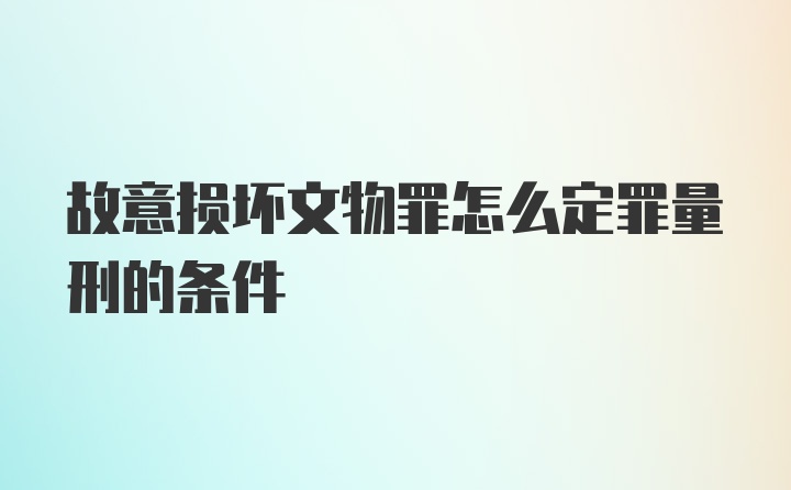 故意损坏文物罪怎么定罪量刑的条件