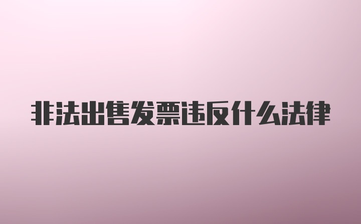 非法出售发票违反什么法律