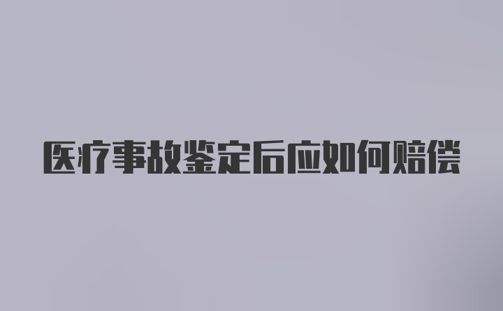 医疗事故鉴定后应如何赔偿