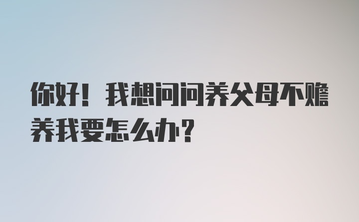 你好！我想问问养父母不赡养我要怎么办？