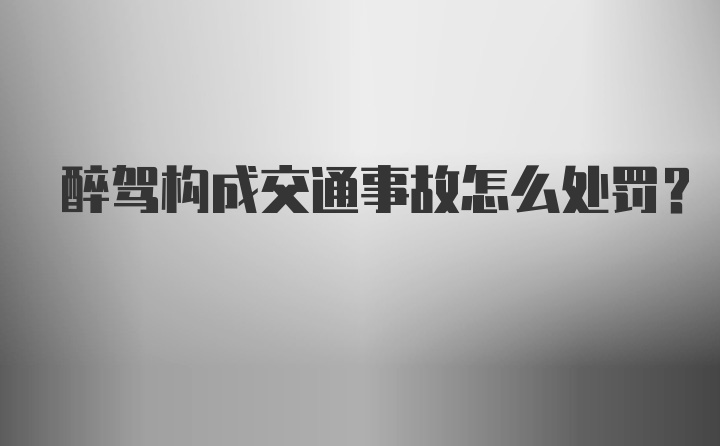 醉驾构成交通事故怎么处罚？