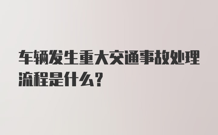 车辆发生重大交通事故处理流程是什么？