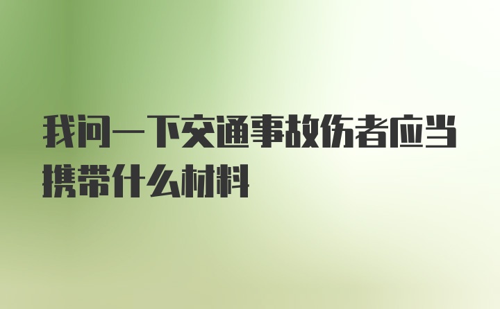 我问一下交通事故伤者应当携带什么材料