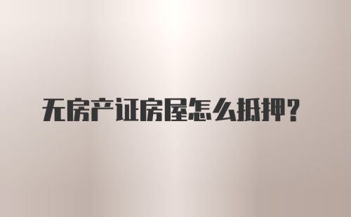 无房产证房屋怎么抵押？