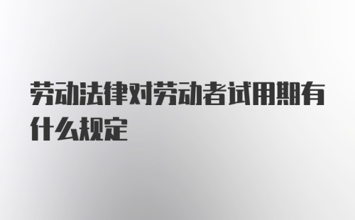 劳动法律对劳动者试用期有什么规定