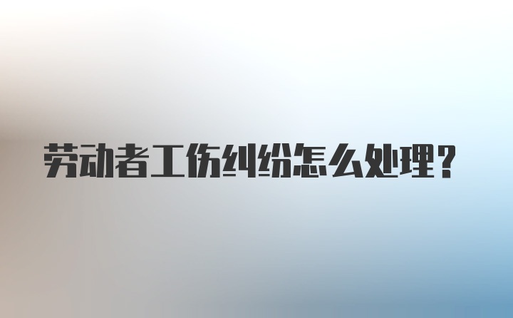 劳动者工伤纠纷怎么处理？