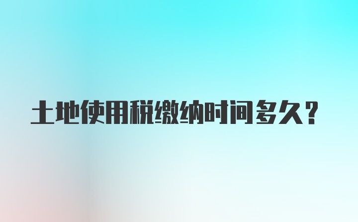 土地使用税缴纳时间多久？