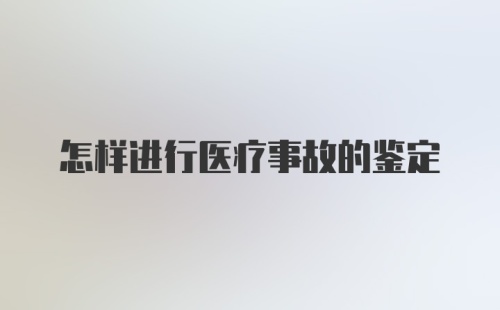 怎样进行医疗事故的鉴定