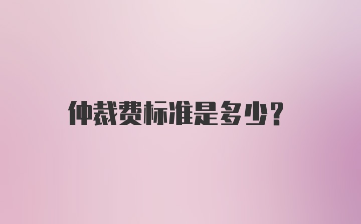 仲裁费标准是多少？