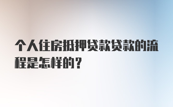 个人住房抵押贷款贷款的流程是怎样的？