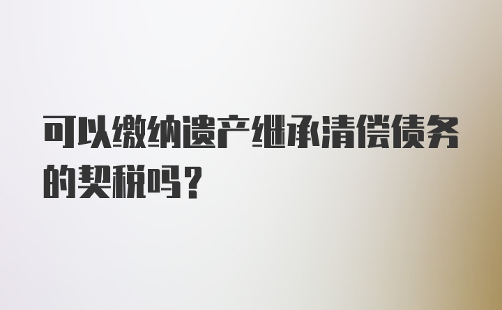 可以缴纳遗产继承清偿债务的契税吗？