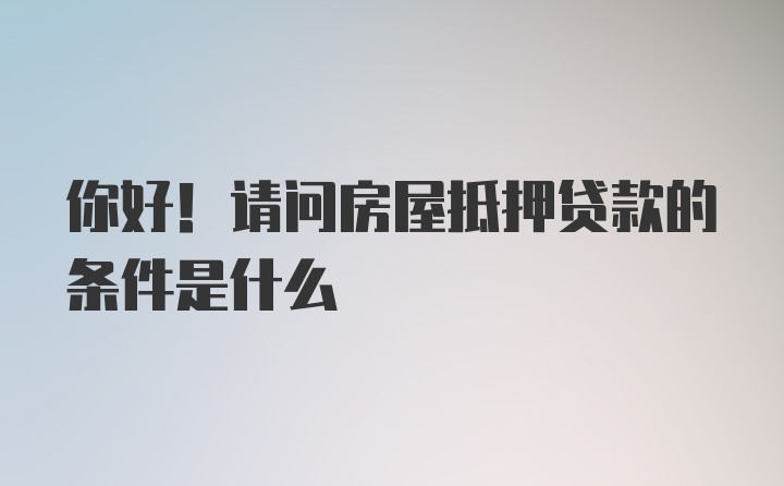 你好！请问房屋抵押贷款的条件是什么