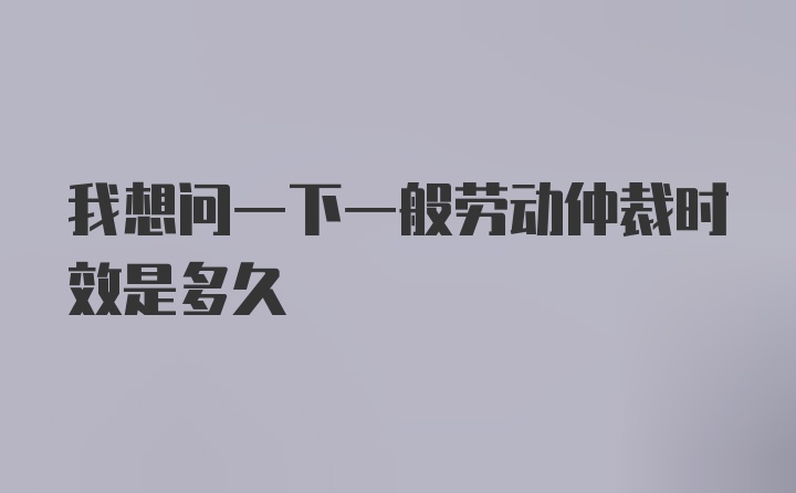 我想问一下一般劳动仲裁时效是多久