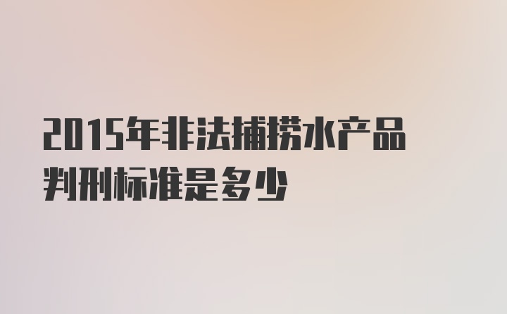 2015年非法捕捞水产品判刑标准是多少