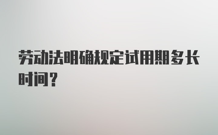 劳动法明确规定试用期多长时间？