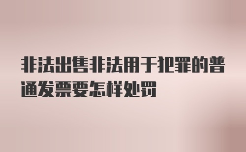 非法出售非法用于犯罪的普通发票要怎样处罚