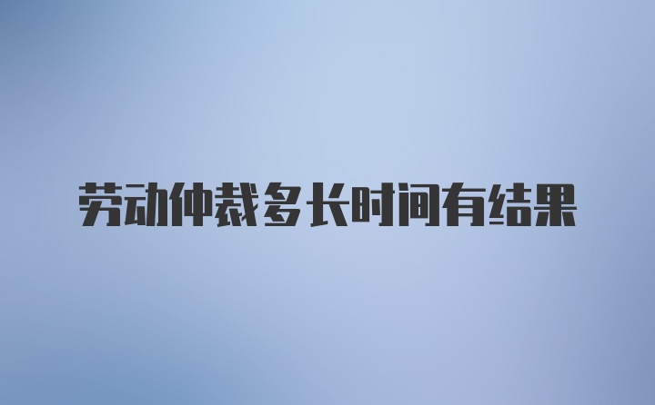 劳动仲裁多长时间有结果