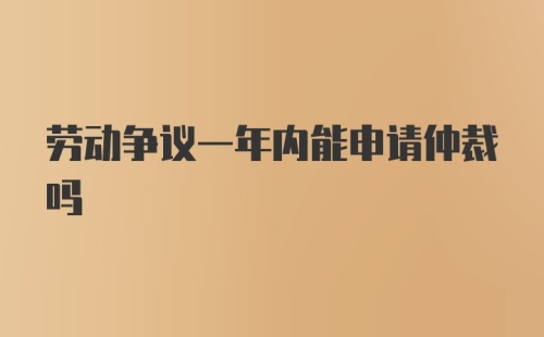 劳动争议一年内能申请仲裁吗