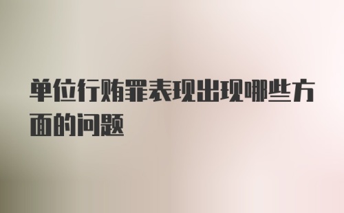 单位行贿罪表现出现哪些方面的问题