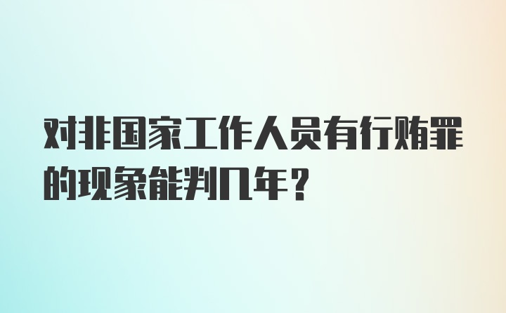 对非国家工作人员有行贿罪的现象能判几年?