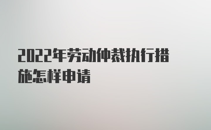 2022年劳动仲裁执行措施怎样申请