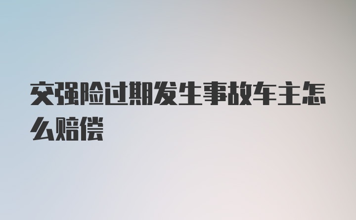 交强险过期发生事故车主怎么赔偿