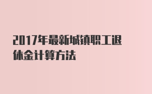 2017年最新城镇职工退休金计算方法