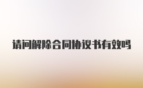 请问解除合同协议书有效吗