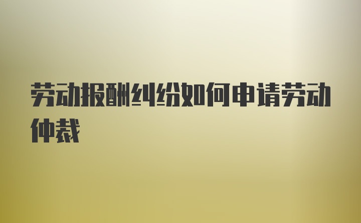 劳动报酬纠纷如何申请劳动仲裁