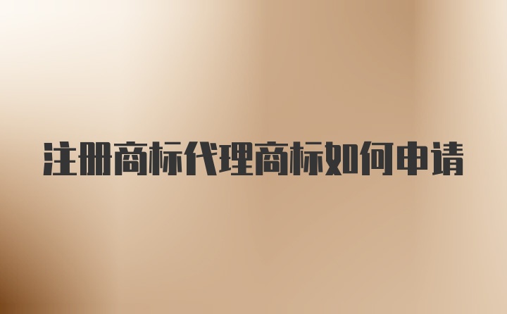 注册商标代理商标如何申请