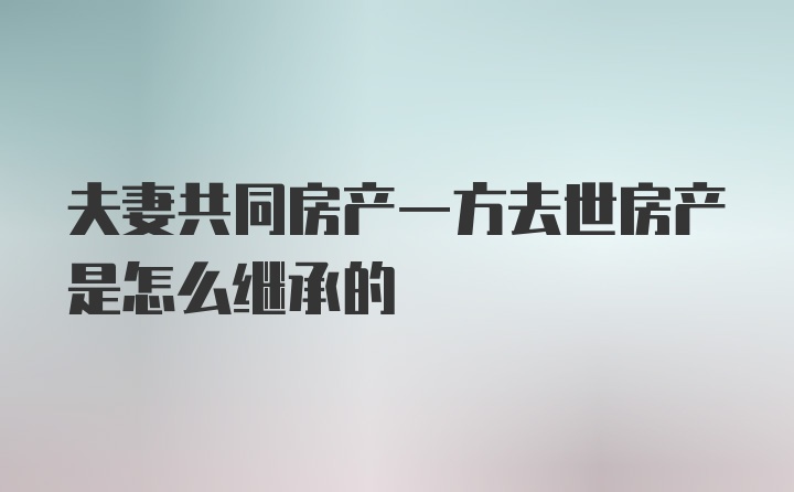 夫妻共同房产一方去世房产是怎么继承的