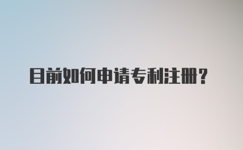 目前如何申请专利注册？