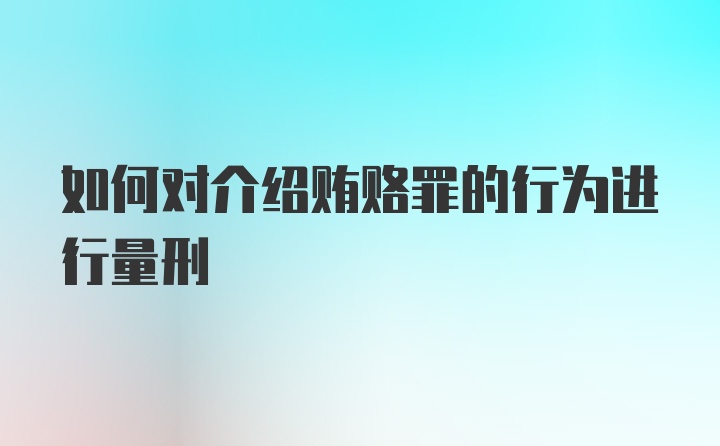 如何对介绍贿赂罪的行为进行量刑