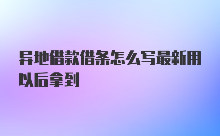 异地借款借条怎么写最新用以后拿到