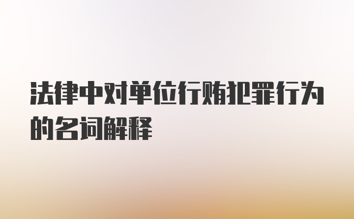 法律中对单位行贿犯罪行为的名词解释