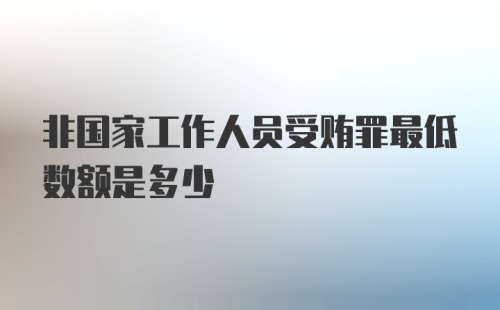 非国家工作人员受贿罪最低数额是多少