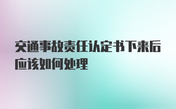 交通事故责任认定书下来后应该如何处理