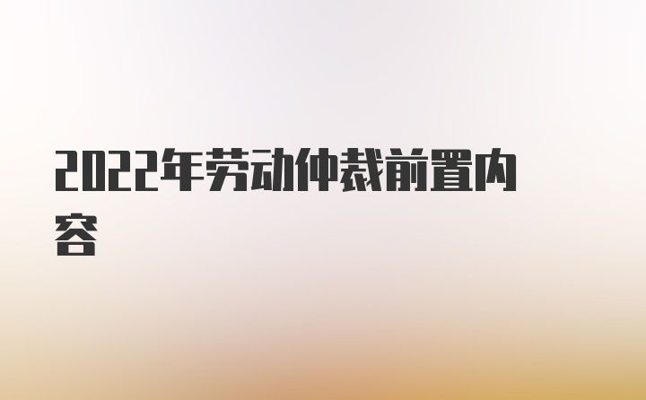 2022年劳动仲裁前置内容