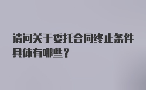 请问关于委托合同终止条件具体有哪些？