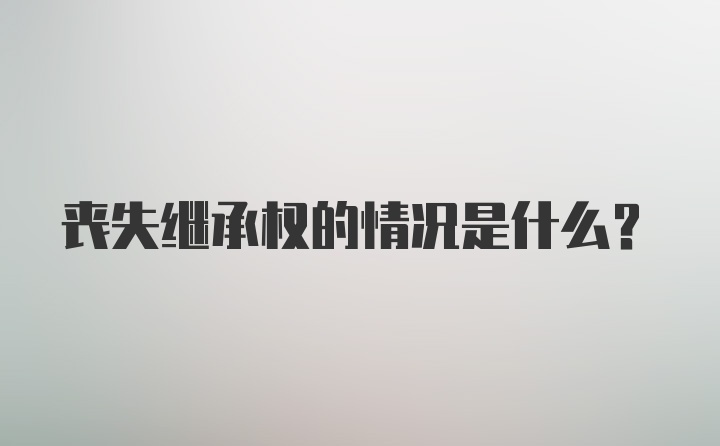 丧失继承权的情况是什么？