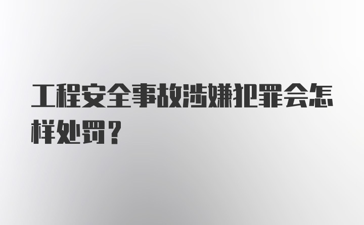 工程安全事故涉嫌犯罪会怎样处罚？