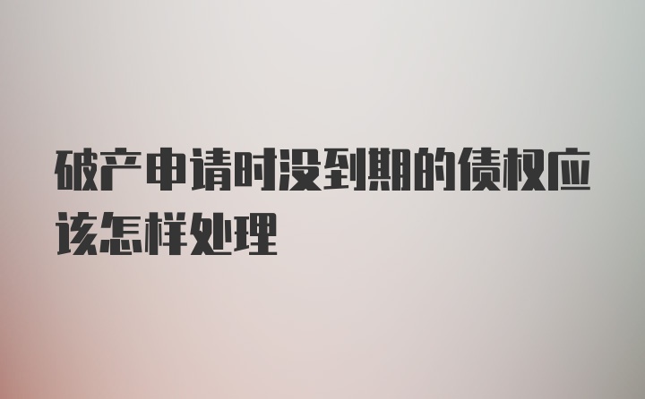 破产申请时没到期的债权应该怎样处理