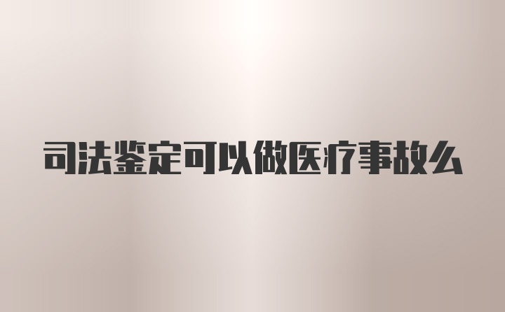 司法鉴定可以做医疗事故么