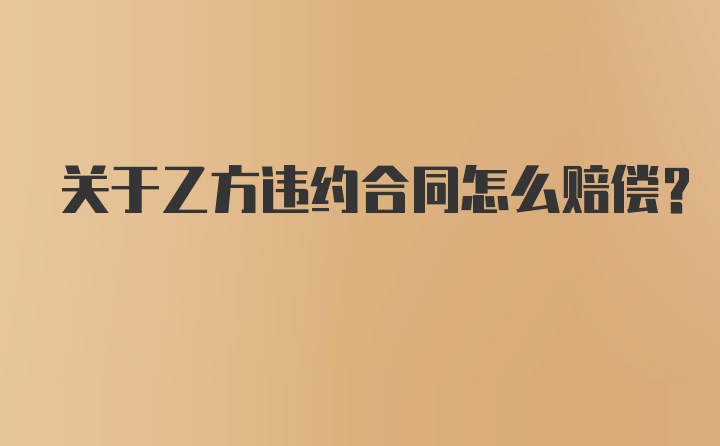 关于乙方违约合同怎么赔偿？