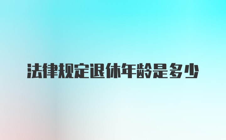 法律规定退休年龄是多少