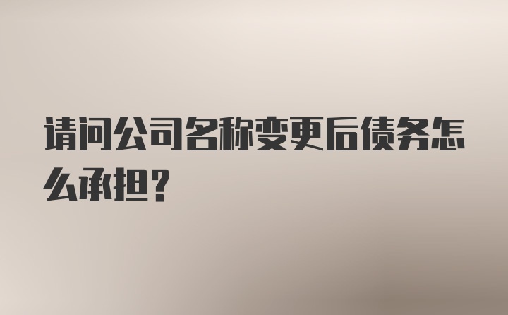 请问公司名称变更后债务怎么承担?