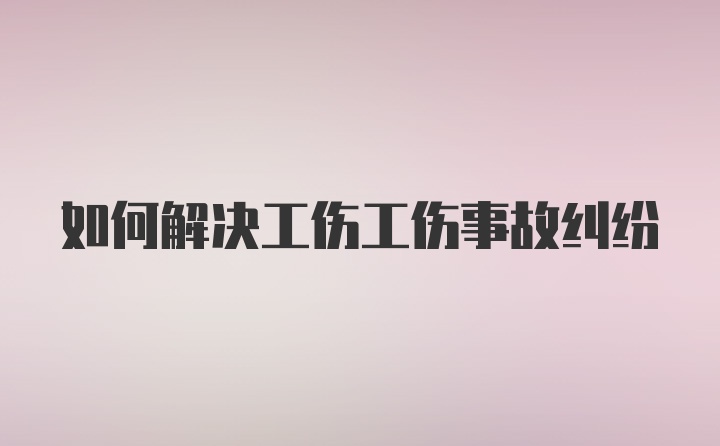 如何解决工伤工伤事故纠纷