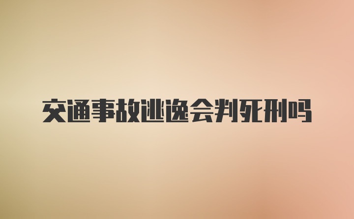 交通事故逃逸会判死刑吗